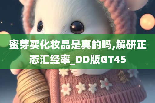 蜜芽买化妆品是真的吗,解研正态汇经率_DD版GT45