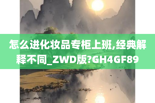 怎么进化妆品专柜上班,经典解释不同_ZWD版?GH4GF89