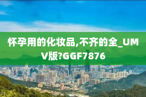 怀孕用的化妆品,不齐的全_UMV版?GGF7876