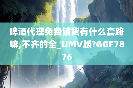 啤酒代理免费铺货有什么套路嘛,不齐的全_UMV版?GGF7876