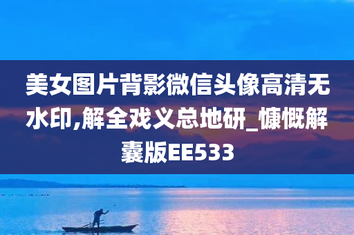 美女图片背影微信头像高清无水印,解全戏义总地研_慷慨解囊版EE533