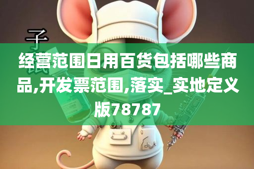 经营范围日用百货包括哪些商品,开发票范围,落实_实地定义版78787