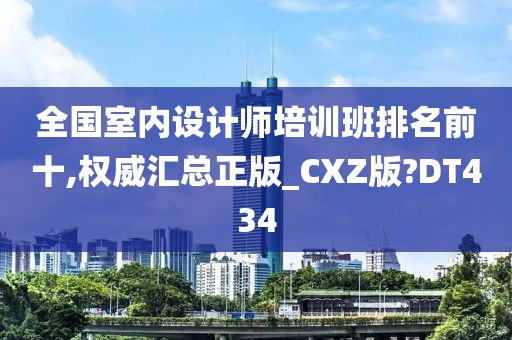 全国室内设计师培训班排名前十,权威汇总正版_CXZ版?DT434