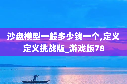 沙盘模型一般多少钱一个,定义定义挑战版_游戏版78