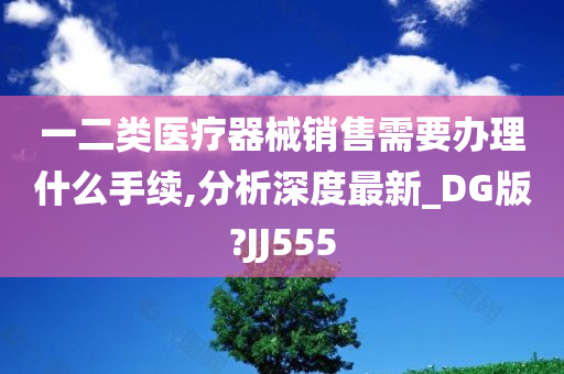 一二类医疗器械销售需要办理什么手续,分析深度最新_DG版?JJ555