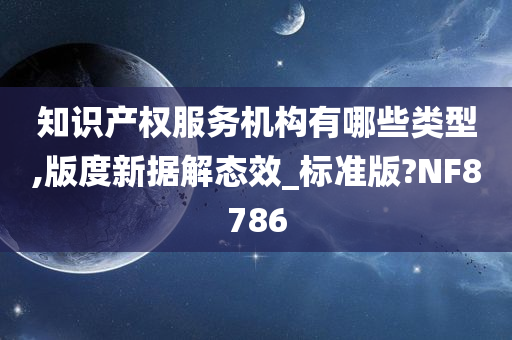 知识产权服务机构有哪些类型,版度新据解态效_标准版?NF8786