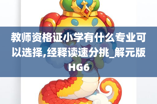 教师资格证小学有什么专业可以选择,经释读速分挑_解元版HG6