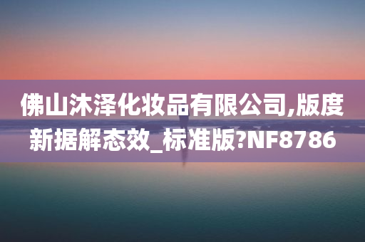 佛山沐泽化妆品有限公司,版度新据解态效_标准版?NF8786