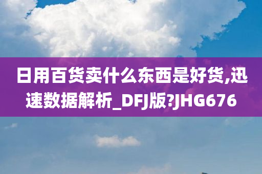 日用百货卖什么东西是好货,迅速数据解析_DFJ版?JHG676