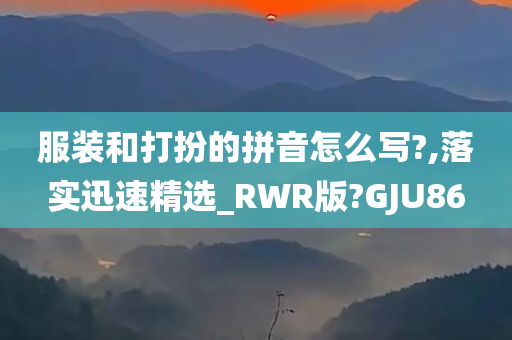 服装和打扮的拼音怎么写?,落实迅速精选_RWR版?GJU86