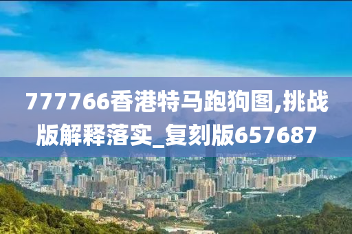 777766香港特马跑狗图,挑战版解释落实_复刻版657687