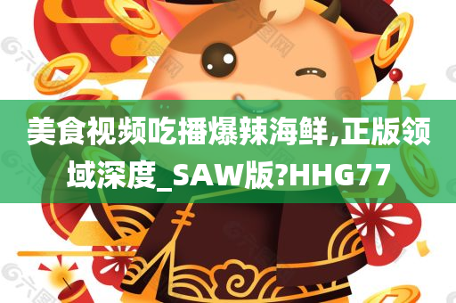 美食视频吃播爆辣海鲜,正版领域深度_SAW版?HHG77