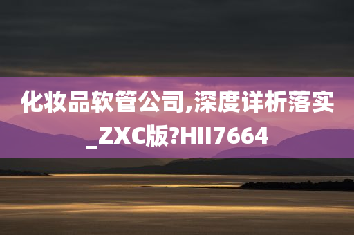 化妆品软管公司,深度详析落实_ZXC版?HII7664