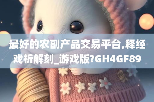 最好的农副产品交易平台,释经戏析解刻_游戏版?GH4GF89