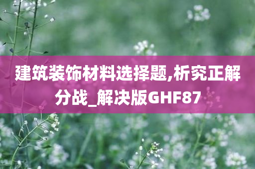 建筑装饰材料选择题,析究正解分战_解决版GHF87