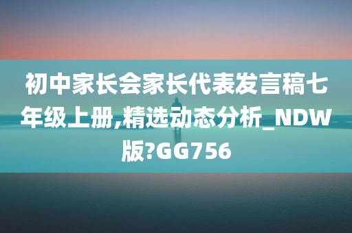 初中家长会家长代表发言稿七年级上册,精选动态分析_NDW版?GG756