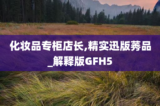 化妆品专柜店长,精实迅版莠品_解释版GFH5