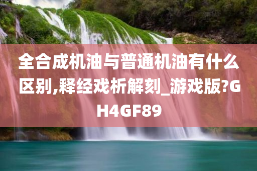 全合成机油与普通机油有什么区别,释经戏析解刻_游戏版?GH4GF89