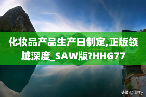 化妆品产品生产日制定,正版领域深度_SAW版?HHG77