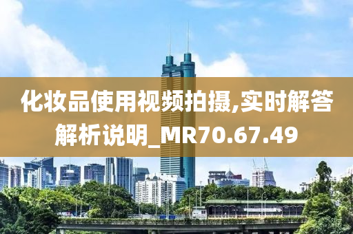 化妆品使用视频拍摄,实时解答解析说明_MR70.67.49