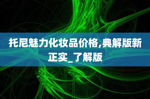 托尼魅力化妆品价格,典解版新正实_了解版