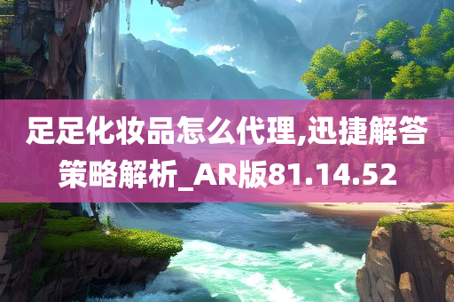 足足化妆品怎么代理,迅捷解答策略解析_AR版81.14.52