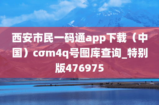 西安市民一码通app下载（中国）cσm4q号图库查询_特别版476975