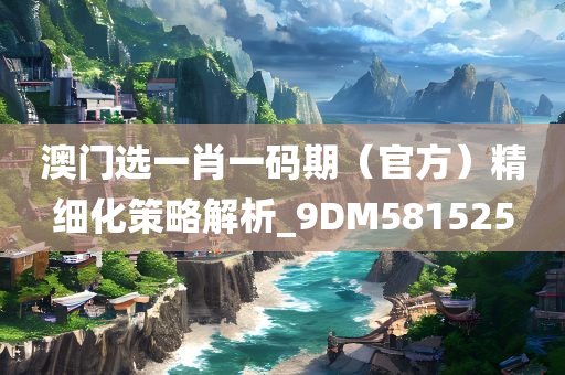 澳门选一肖一码期（官方）精细化策略解析_9DM581525