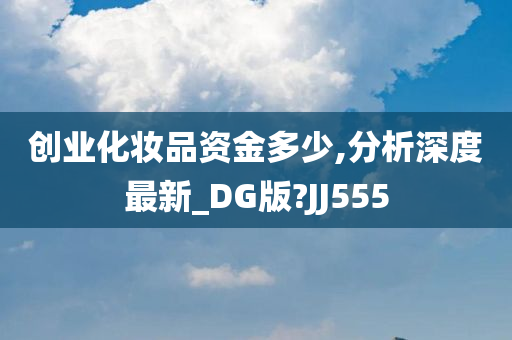 创业化妆品资金多少,分析深度最新_DG版?JJ555