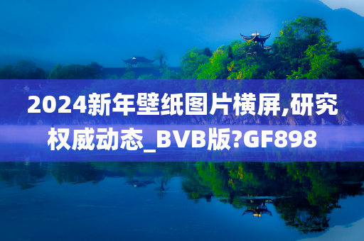 2024新年壁纸图片横屏,研究权威动态_BVB版?GF898