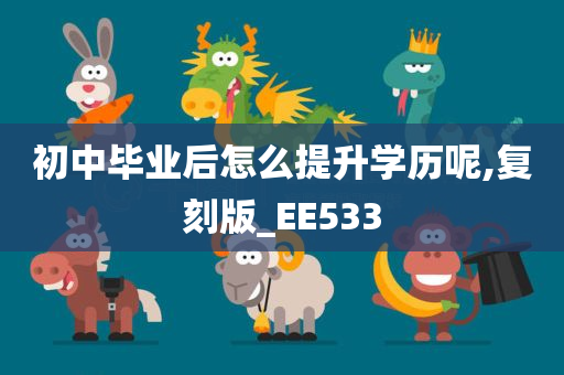 初中毕业后怎么提升学历呢,复刻版_EE533