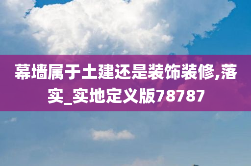 幕墙属于土建还是装饰装修,落实_实地定义版78787