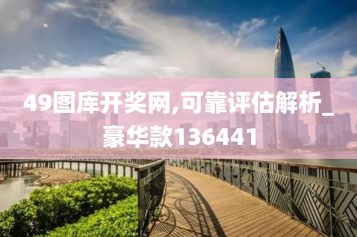 49图库开奖网,可靠评估解析_豪华款136441