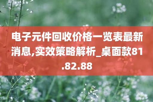 电子元件回收价格一览表最新消息,实效策略解析_桌面款81.82.88