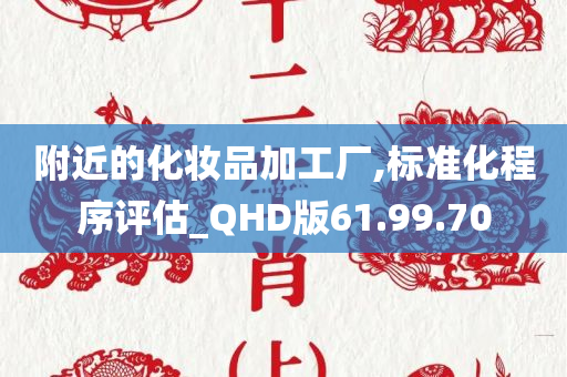 附近的化妆品加工厂,标准化程序评估_QHD版61.99.70