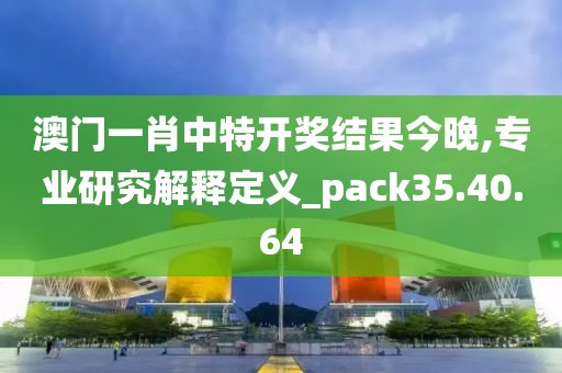 澳门一肖中特开奖结果今晚,专业研究解释定义_pack35.40.64