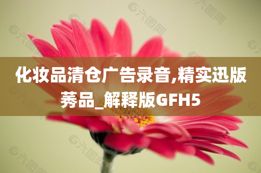 化妆品清仓广告录音,精实迅版莠品_解释版GFH5