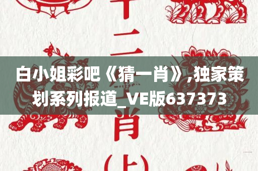 白小姐彩吧《猜一肖》,独家策划系列报道_VE版637373