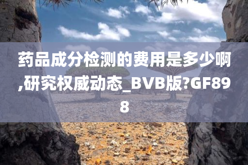 药品成分检测的费用是多少啊,研究权威动态_BVB版?GF898