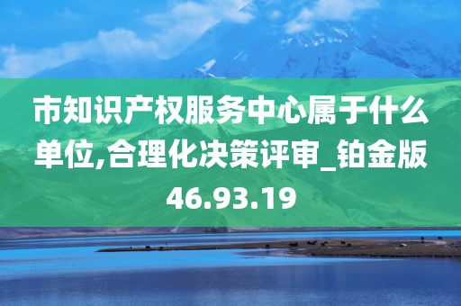 市知识产权服务中心属于什么单位,合理化决策评审_铂金版46.93.19