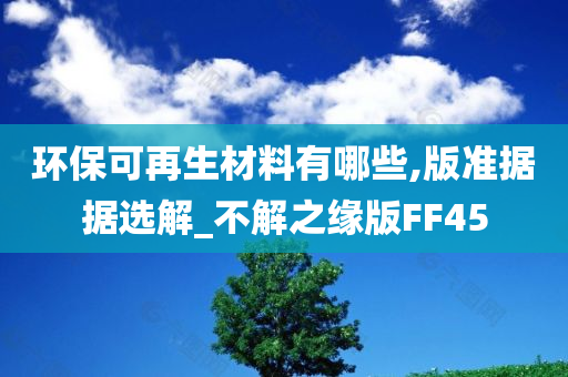 环保可再生材料有哪些,版准据据选解_不解之缘版FF45