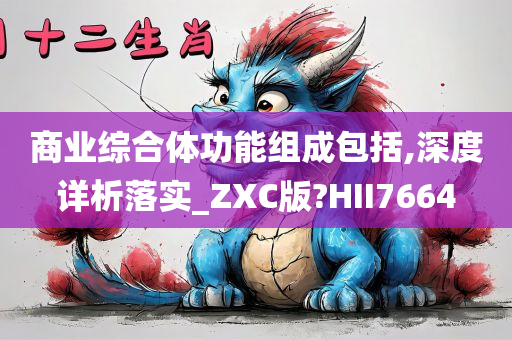 商业综合体功能组成包括,深度详析落实_ZXC版?HII7664