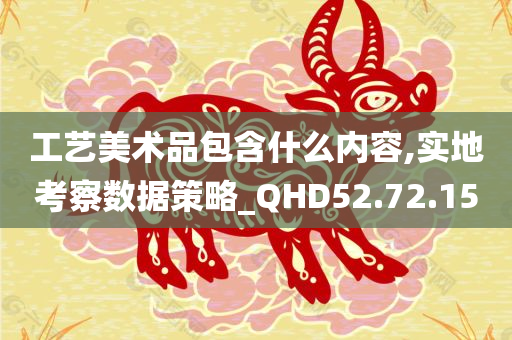 工艺美术品包含什么内容,实地考察数据策略_QHD52.72.15