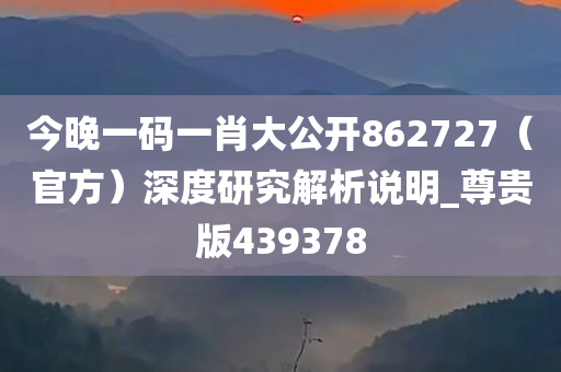 今晚一码一肖大公开862727（官方）深度研究解析说明_尊贵版439378