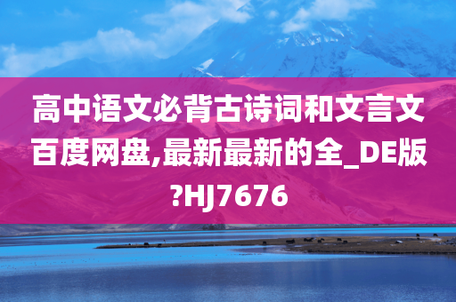 高中语文必背古诗词和文言文百度网盘,最新最新的全_DE版?HJ7676