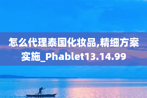 怎么代理泰国化妆品,精细方案实施_Phablet13.14.99