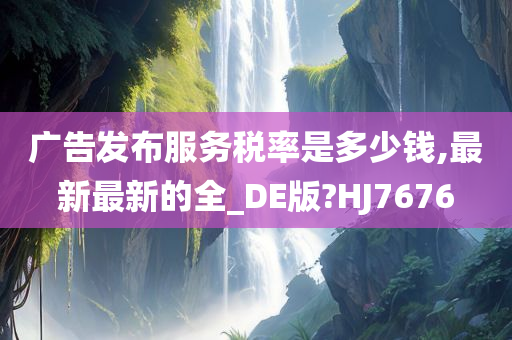 广告发布服务税率是多少钱,最新最新的全_DE版?HJ7676