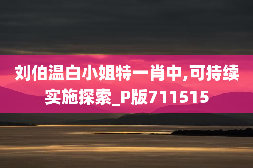 刘伯温白小姐特一肖中,可持续实施探索_P版711515