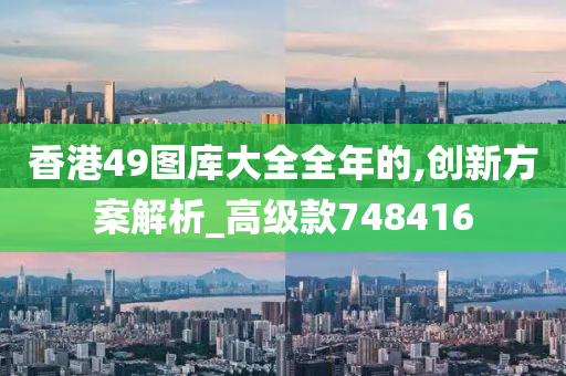 香港49图库大全全年的,创新方案解析_高级款748416