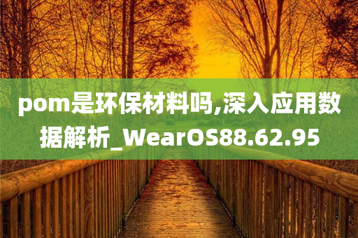 pom是环保材料吗,深入应用数据解析_WearOS88.62.95